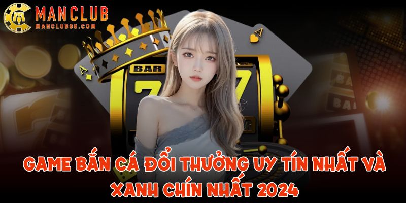Game bắn cá đổi thưởng uy tín nhất và xanh chín nhất 2024 1 game ban ca doi thuong uy tin nhat