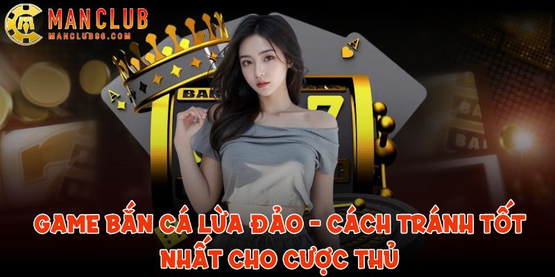 Game bắn cá lừa đảo - Cách tránh tốt nhất cho cược thủ 1 game ban ca lua dao