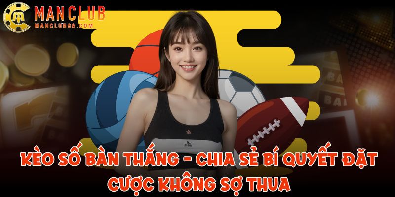 Kèo số bàn thắng - ManClub chia sẻ bí quyết đặt cược không sợ thua 3 keo so ban thang