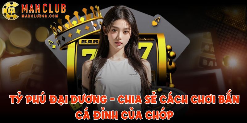 Tỷ Phú Đại Dương - Chia sẻ cách chơi bắn cá tại ManClub 3 ty phu dai duong