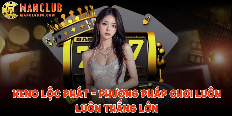 Keno Lộc Phát ManClub - Phương pháp chơi luôn luôn thắng lớn 1 keno loc phat