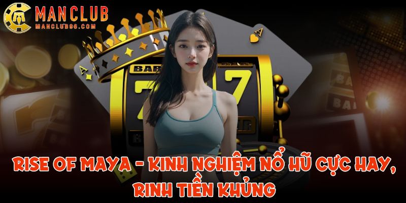 Rise of Maya ManClub - Kinh nghiệm nổ hũ cực hay, rinh tiền khủng 1 rise of maya